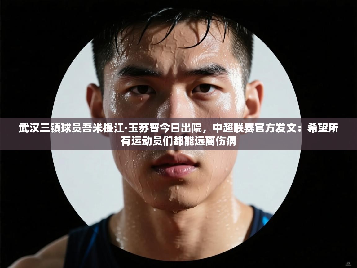 武汉三镇球员吾米提江·玉苏普今日出院，中超联赛官方发文：希望所有运动员们都能远离伤病  第1张