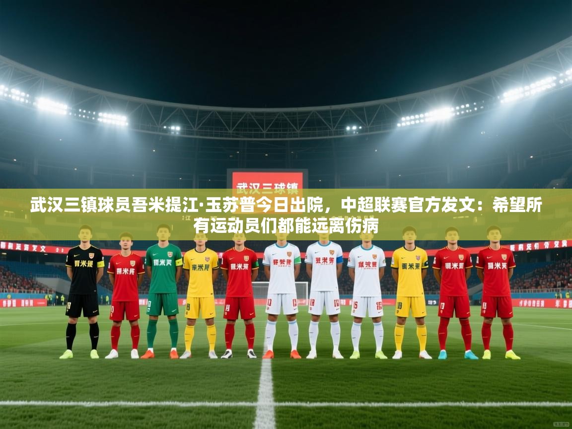 武汉三镇球员吾米提江·玉苏普今日出院，中超联赛官方发文：希望所有运动员们都能远离伤病  第2张