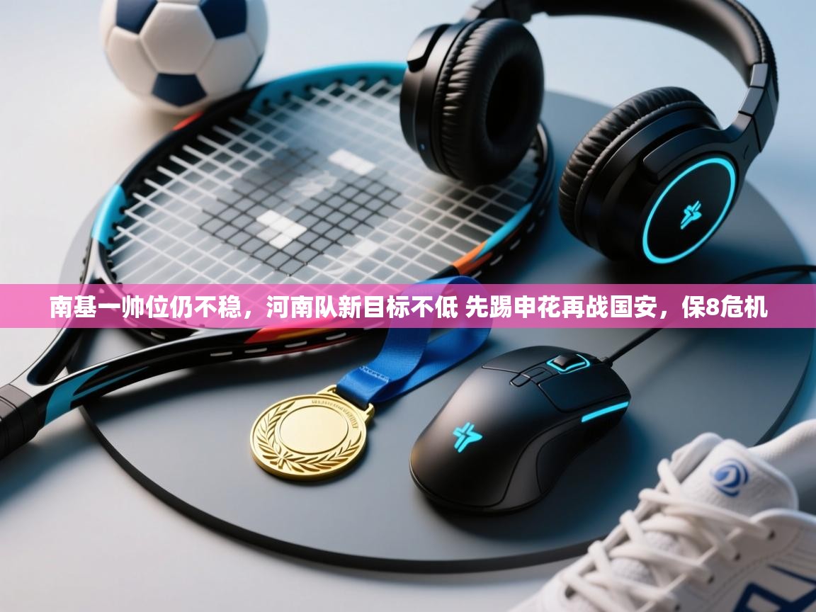 南基一帅位仍不稳，河南队新目标不低 先踢申花再战国安，保8危机  第1张