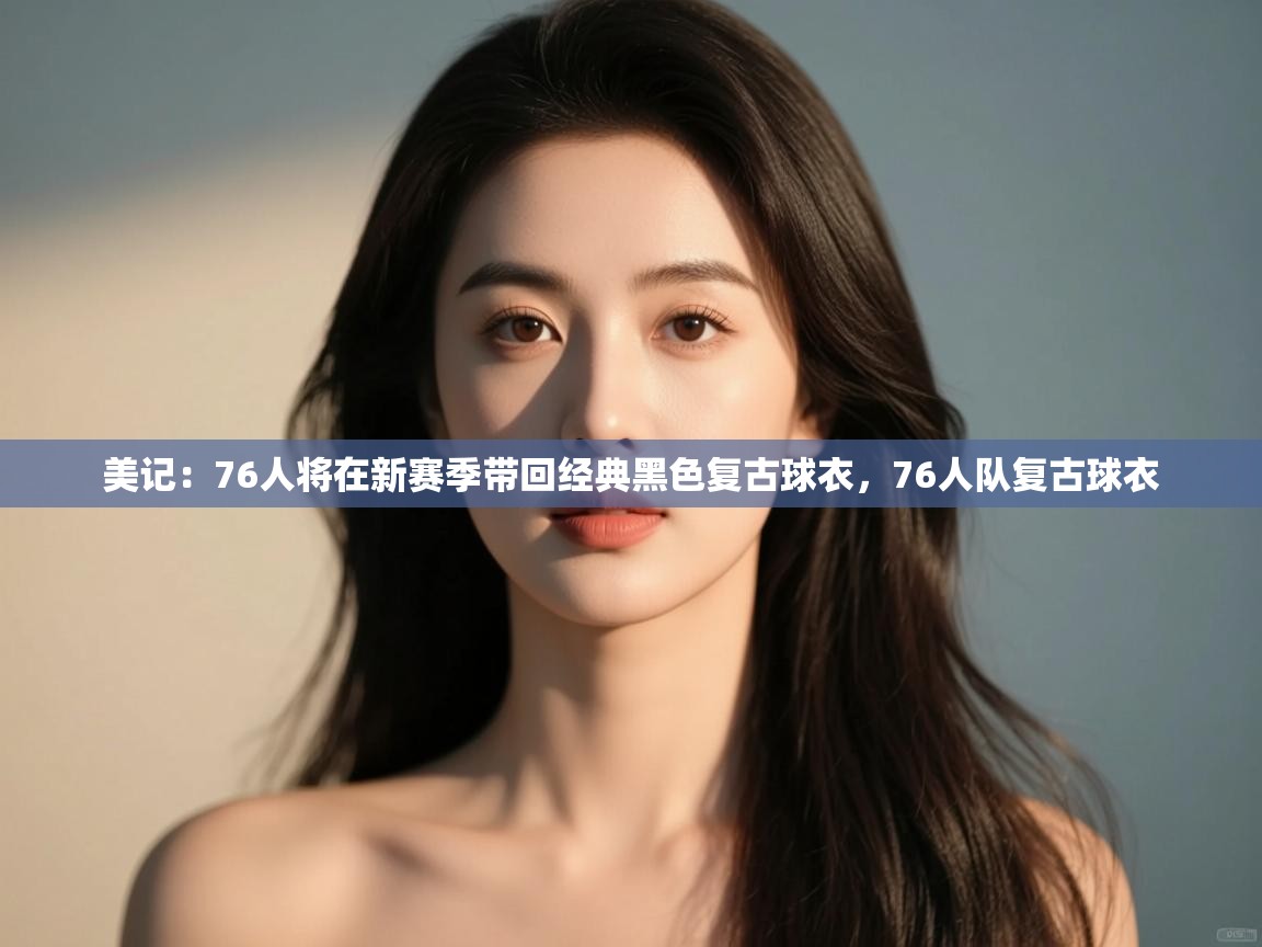 美记:76人将在新赛季带回经典黑色复古球衣,76人队复古球衣 第1张