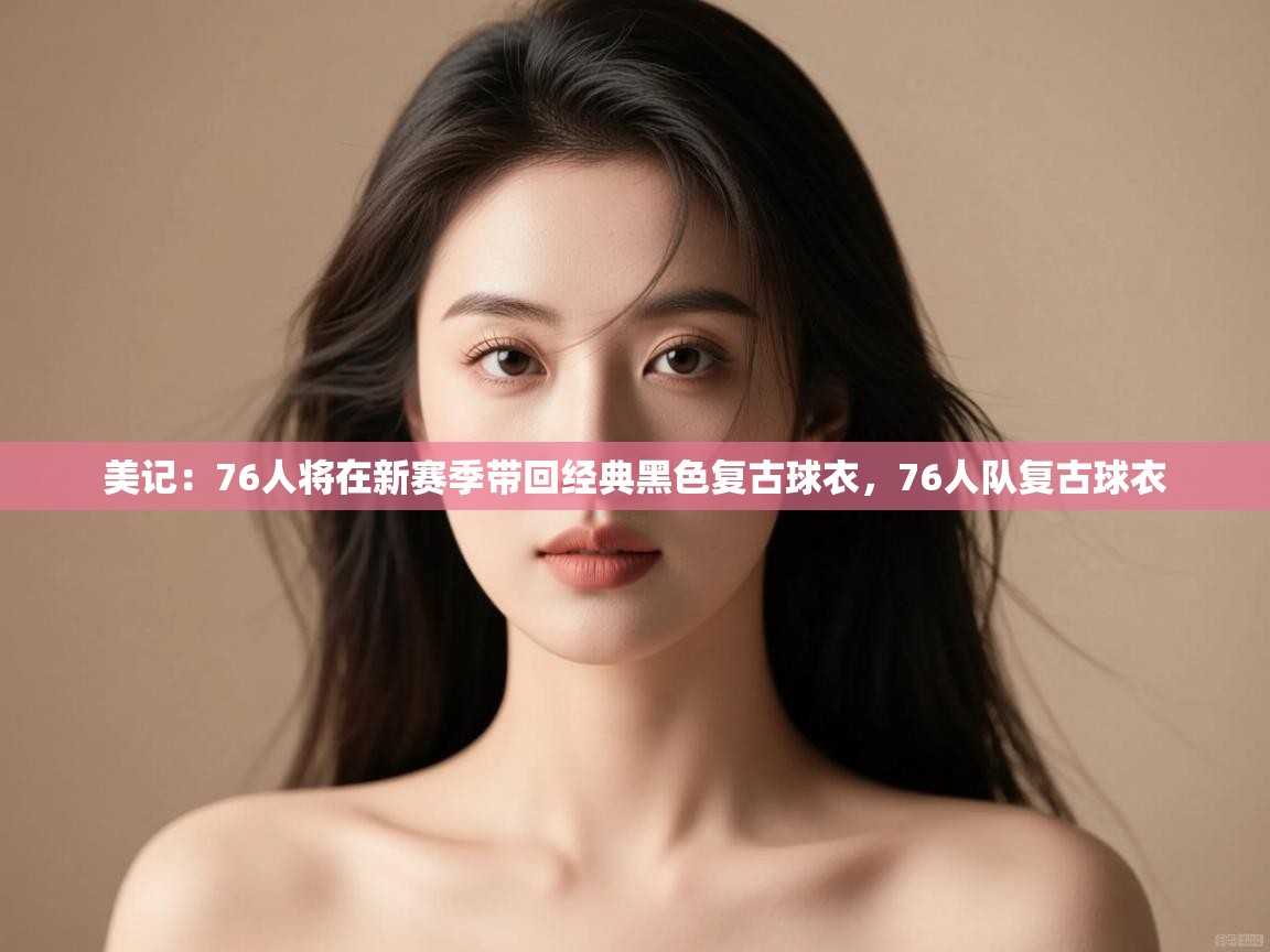 美记:76人将在新赛季带回经典黑色复古球衣,76人队复古球衣 第2张