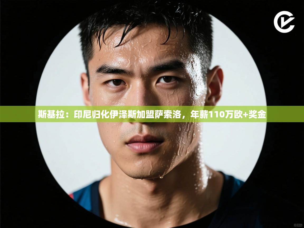 斯基拉:印尼归化伊泽斯加盟萨索洛,年薪110万欧+奖金 第2张