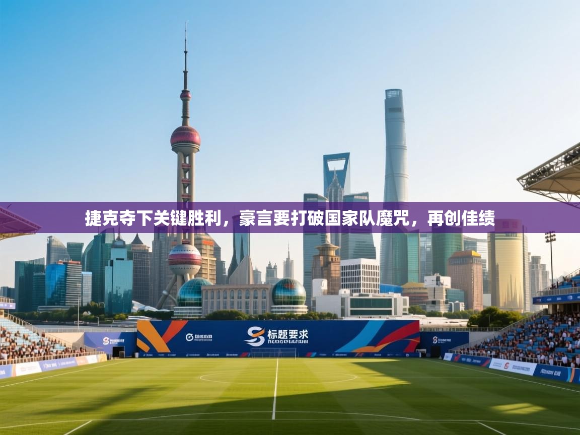 捷克夺下关键胜利,豪言要打破国家队魔咒,再创佳绩 第1张