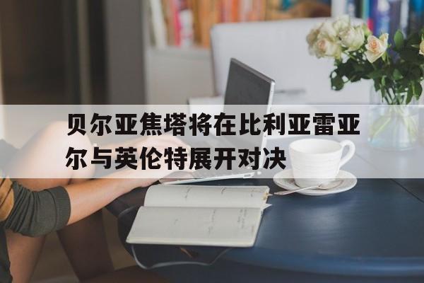 世俱杯官网-贝尔亚焦塔将在比利亚雷亚尔与英伦特展开对决